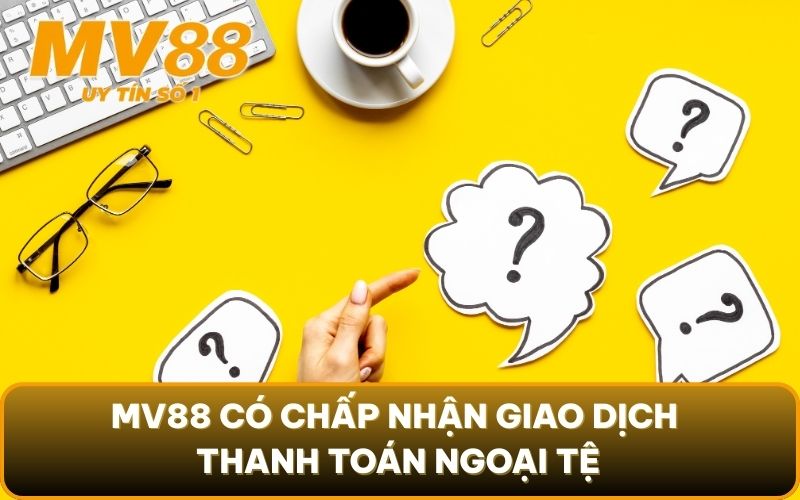 FAQ Thường Gặp 4 Để tạo điều kiện cho người chơi, MV88 có chấp nhận giao dịch thanh toán ngoại tệ