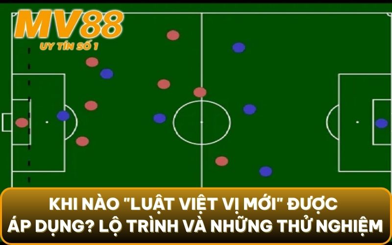 Luật Việt Vị Mới - Có Phải Sẽ Là Cơn Ác Mộng Của Hàng Thủ? 5 Khi nào "luật việt vị mới" được áp dụng? Lộ trình và những thử nghiệm